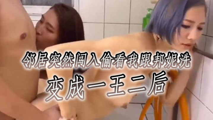 邻居突然闯入偷看我跟邦妮洗变成一王二后想看不同视角.更多邦妮的的画面可以去邦妮那边解锁喔