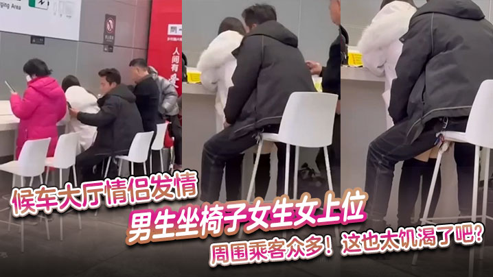 候车大厅情侣发情男生坐椅子女生女上位周围乘客众多这的也太饥渴了吧