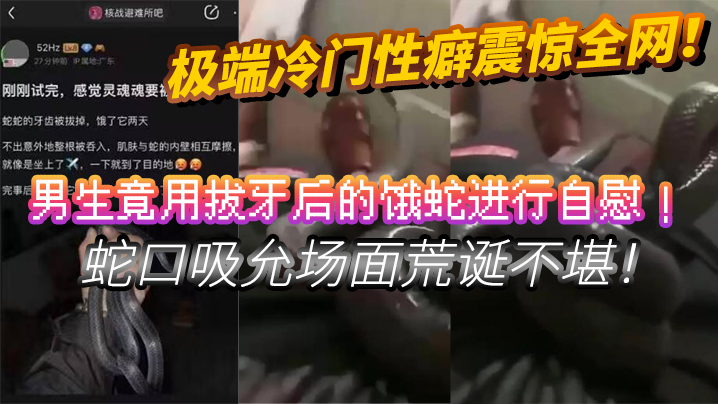 极端冷门性癖震惊全网男生竟用拔牙后的饿蛇进行自慰蛇的口吸允场面荒诞不堪挑战道德底线