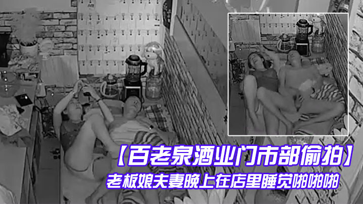 百老泉酒业门市部偷拍老板娘夫妻的晚上在店里睡觉啪啪啪