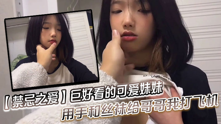禁忌之爱巨好看的可爱妹妹用手和的丝袜给哥哥我打飞机