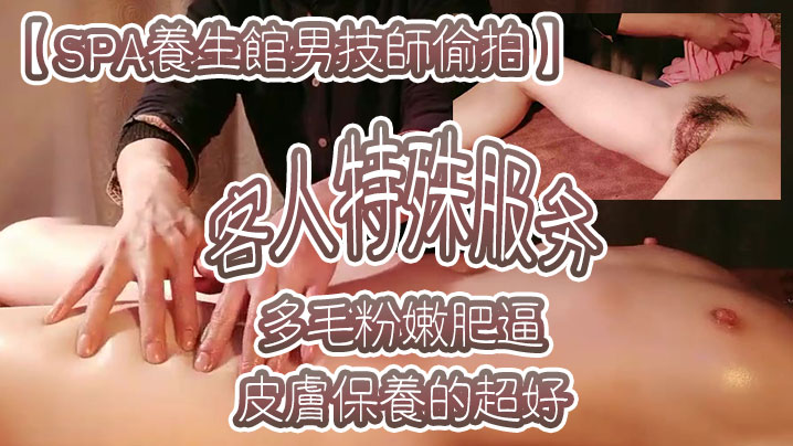 SPA养生馆男技师偷拍客人特殊的服务皮肤保养的超好年龄应该不大多毛粉嫩肥逼金手指猛扣太爽了水多浪叫
