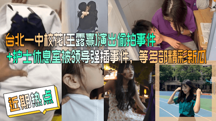 近期热点台北一中校花王露熹演出的偷拍事件护士休息室被领导强插事件等多部精彩新瓜