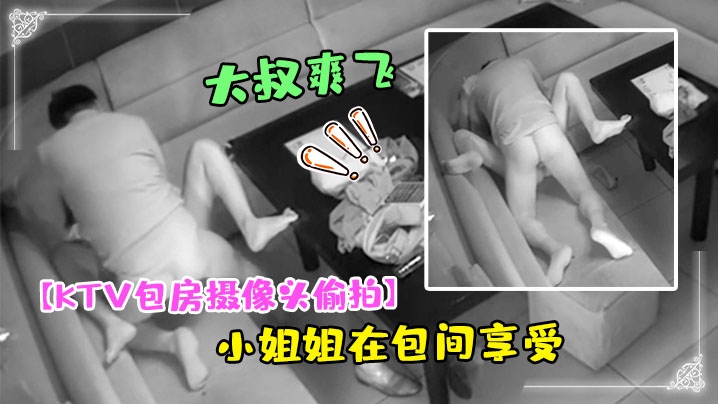 KTV包房摄像头偷拍干部模样大的叔和大胸小姐姐在包间享受特殊服务弄得大叔爽飞了