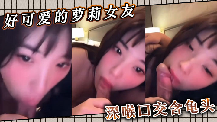好可爱的萝莉女友深喉口交含龟头.