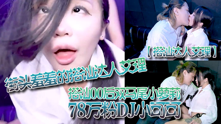 搭讪达人艾理街头羞羞的搭讪达人艾理_搭讪00后双马.尾小萝莉78万粉DJ小可可
