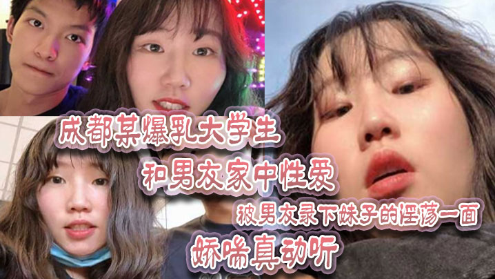 成都某.爆乳大学.生和男友家.中性爱被男友.录下妹.子.的淫荡一面娇喘.真动听